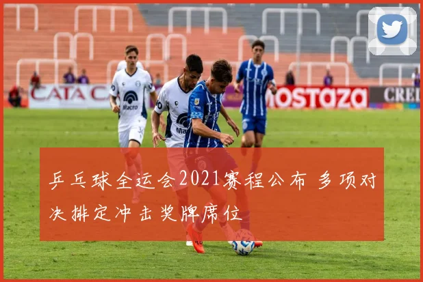 乒乓球全运会2021赛程公布 多项对决排定冲击奖牌席位