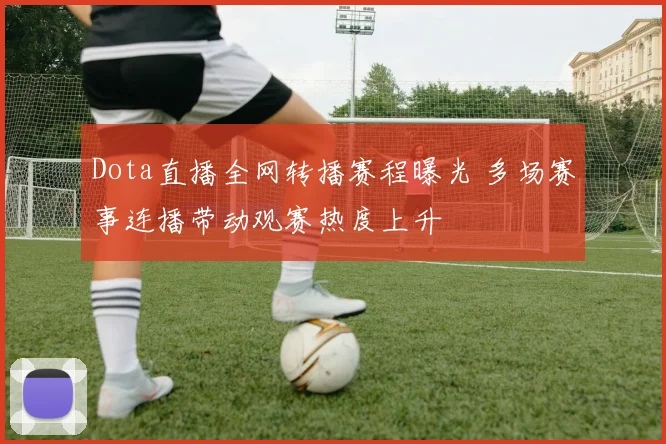 Dota直播全网转播赛程曝光 多场赛事连播带动观赛热度上升