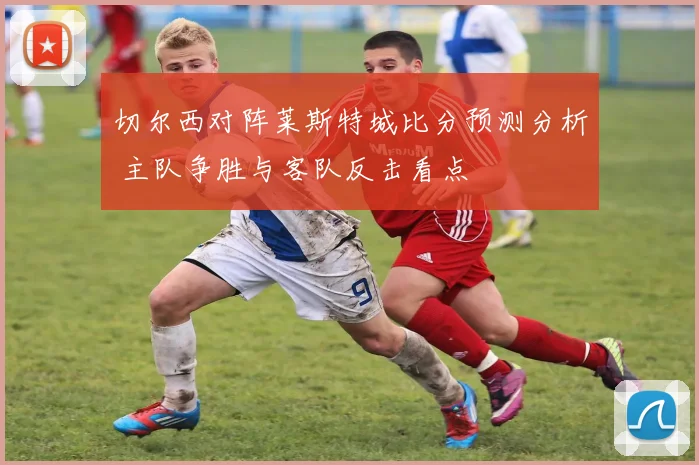 切尔西对阵莱斯特城比分预测分析 主队争胜与客队反击看点