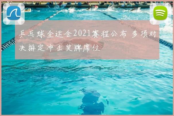 乒乓球全运会2021赛程公布 多项对决排定冲击奖牌席位