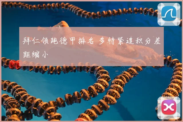 拜仁领跑德甲排名 多特紧追积分差距缩小