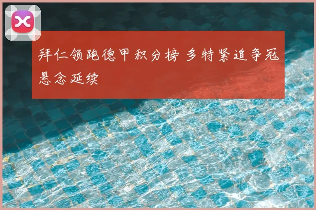 拜仁领跑德甲积分榜 多特紧追争冠悬念延续