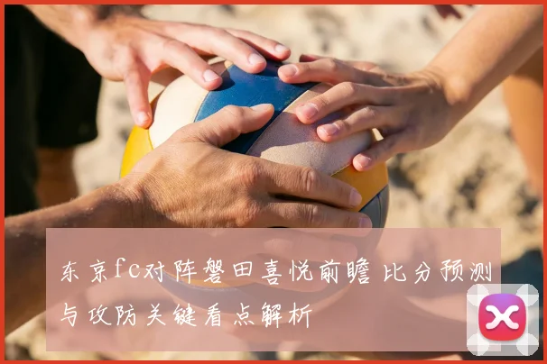 东京fc对阵磐田喜悦前瞻 比分预测与攻防关键看点解析