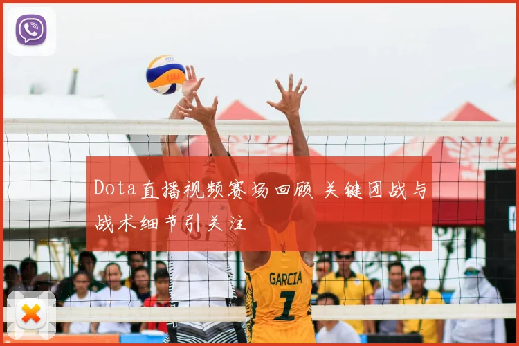 Dota直播视频赛场回顾 关键团战与战术细节引关注