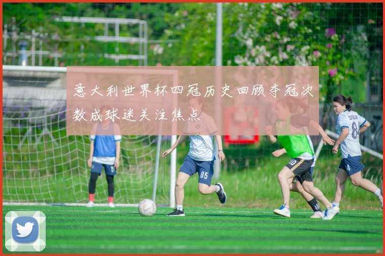 意大利世界杯四冠历史回顾夺冠次数成球迷关注焦点