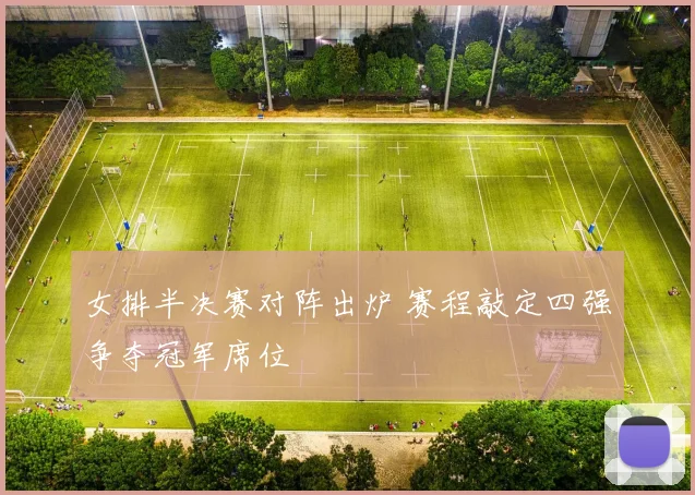 女排半决赛对阵出炉 赛程敲定四强争夺冠军席位